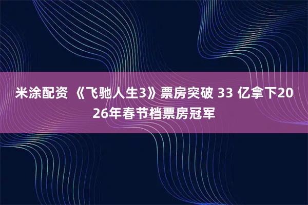 米涂配资 《飞驰人生3》票房突破 33 亿拿下2026年春节档票房冠军