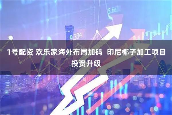 1号配资 欢乐家海外布局加码  印尼椰子加工项目投资升级