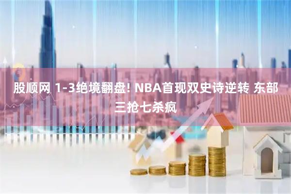 股顺网 1-3绝境翻盘! NBA首现双史诗逆转 东部三抢七杀疯