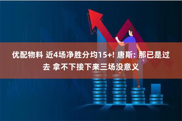 优配物料 近4场净胜分均15+! 唐斯: 那已是过去 拿不下接下来三场没意义