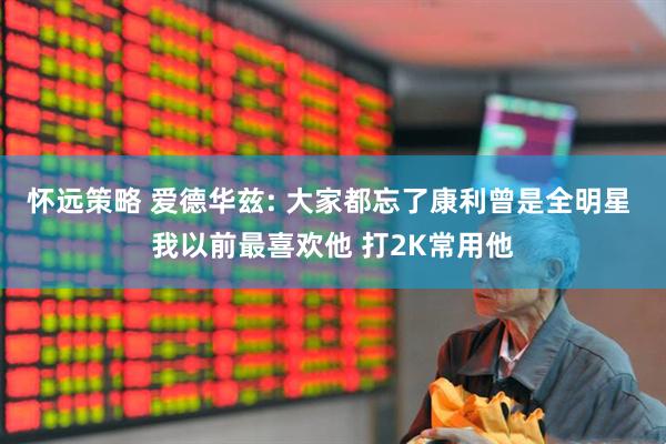怀远策略 爱德华兹: 大家都忘了康利曾是全明星 我以前最喜欢他 打2K常用他