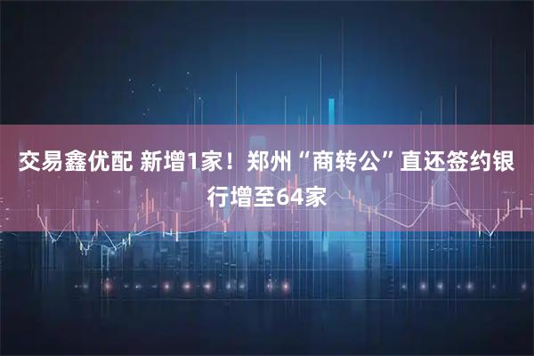 交易鑫优配 新增1家！郑州“商转公”直还签约银行增至64家