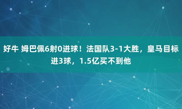好牛 姆巴佩6射0进球！法国队3-1大胜，皇马目标进3球，1.5亿买不到他