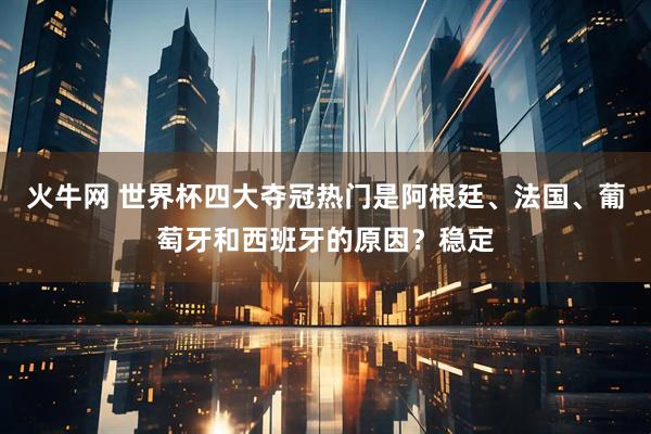 火牛网 世界杯四大夺冠热门是阿根廷、法国、葡萄牙和西班牙的原因？稳定