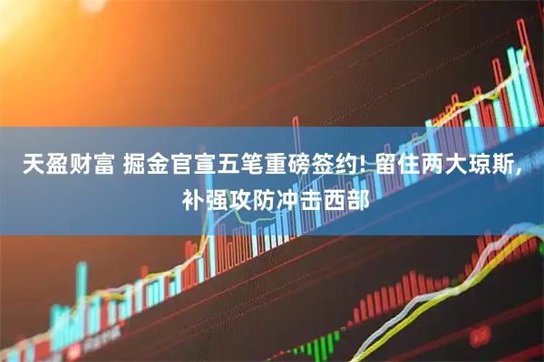 天盈财富 掘金官宣五笔重磅签约! 留住两大琼斯, 补强攻防冲击西部