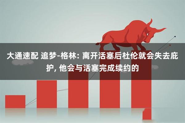 大通速配 追梦-格林: 离开活塞后杜伦就会失去庇护, 他会与活塞完成续约的