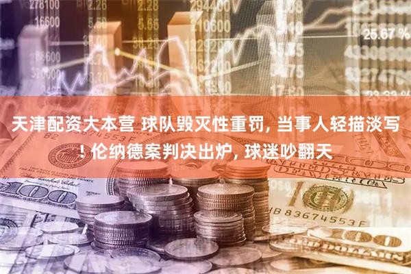 天津配资大本营 球队毁灭性重罚, 当事人轻描淡写! 伦纳德案判决出炉, 球迷吵翻天
